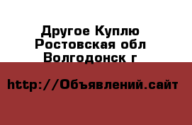 Другое Куплю. Ростовская обл.,Волгодонск г.